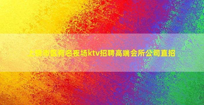 上饶市区有名夜场ktv招聘高端会所公司直招