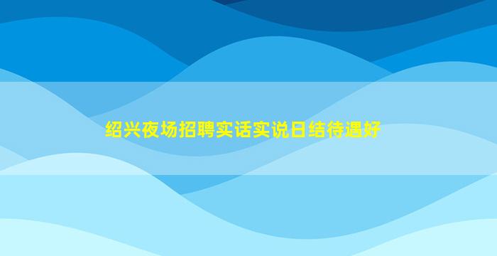 绍兴夜场招聘实话实说日结待遇好